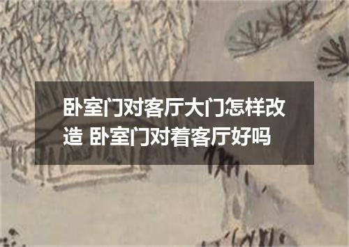卧室门对客厅大门怎样改造 卧室门对着客厅好吗