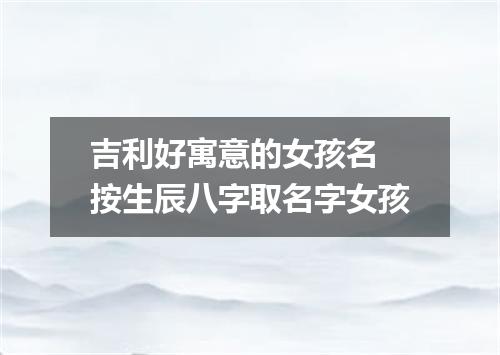 吉利好寓意的女孩名 按生辰八字取名字女孩