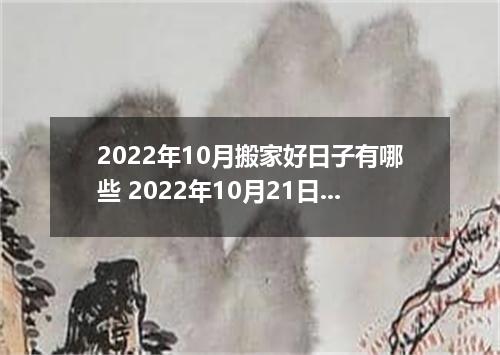 2022年10月搬家好日子有哪些 2022年10月21日适合搬家吗