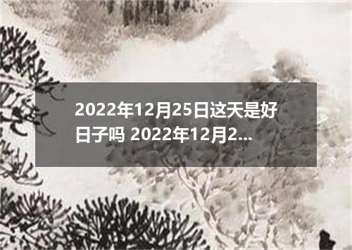 2022年12月25日这天是好日子吗 2022年12月25日圣诞节装修好吗