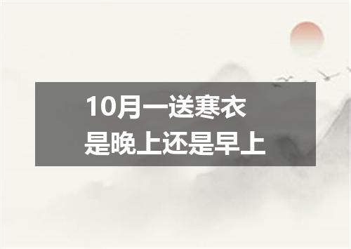 10月一送寒衣是晚上还是早上