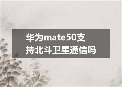 华为mate50支持北斗卫星通信吗