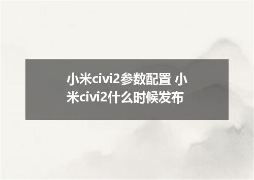 小米civi2参数配置 小米civi2什么时候发布