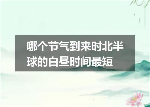 哪个节气到来时北半球的白昼时间最短