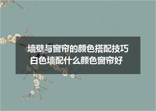 墙壁与窗帘的颜色搭配技巧 白色墙配什么颜色窗帘好