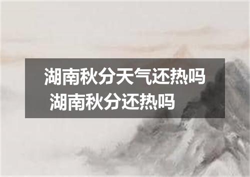 湖南秋分天气还热吗 湖南秋分还热吗