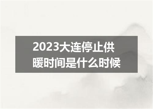 2023大连停止供暖时间是什么时候