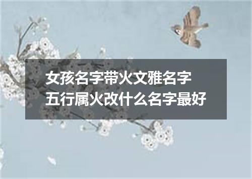 女孩名字带火文雅名字 五行属火改什么名字最好