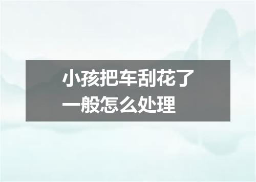小孩把车刮花了一般怎么处理