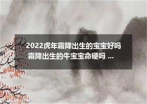2022虎年霜降出生的宝宝好吗 霜降出生的牛宝宝命硬吗 -今日热点