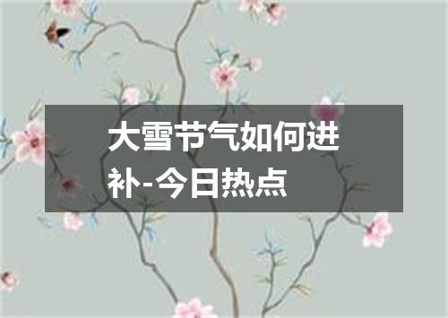 大雪节气如何进补-今日热点