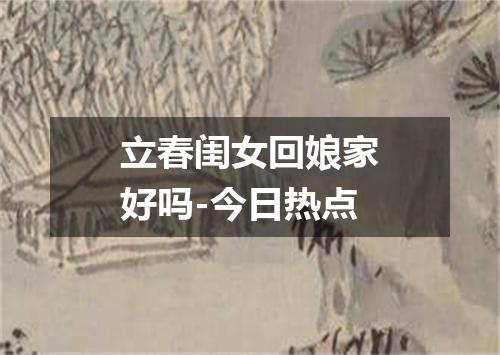 立春闺女回娘家好吗-今日热点