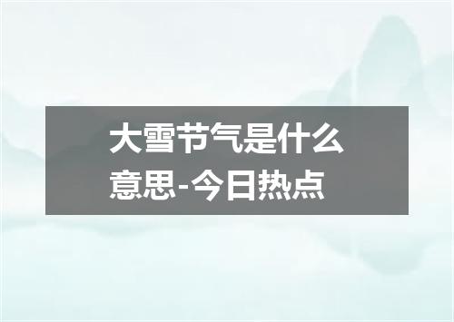 大雪节气是什么意思-今日热点