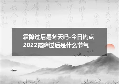 霜降过后是冬天吗-今日热点 2022霜降过后是什么节气