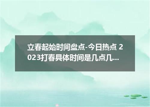 立春起始时间盘点-今日热点 2023打春具体时间是几点几分