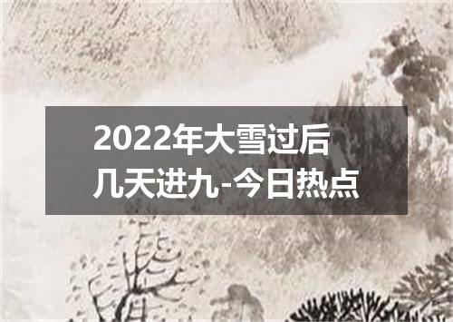 2022年大雪过后几天进九-今日热点