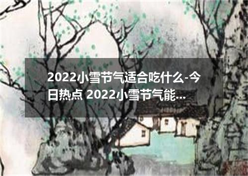 2022小雪节气适合吃什么-今日热点 2022小雪节气能吃饺子吗