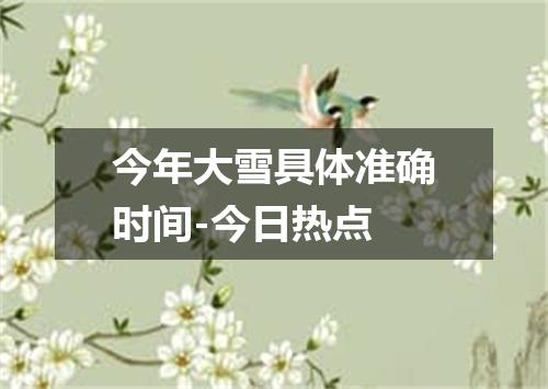 今年大雪具体准确时间-今日热点
