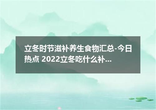 立冬时节滋补养生食物汇总-今日热点 2022立冬吃什么补身体最好
