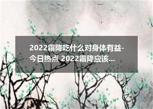 2022霜降吃什么对身体有益-今日热点 2022霜降应该吃什么