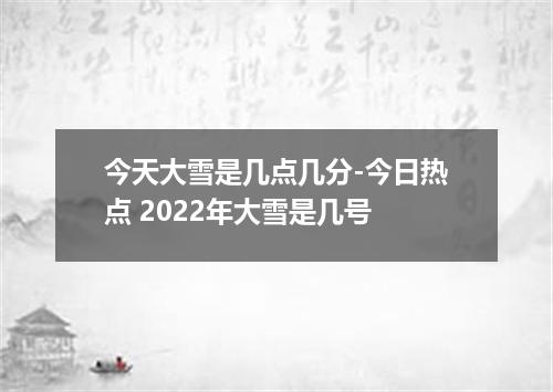 今天大雪是几点几分-今日热点 2022年大雪是几号