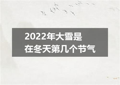 2022年大雪是在冬天第几个节气