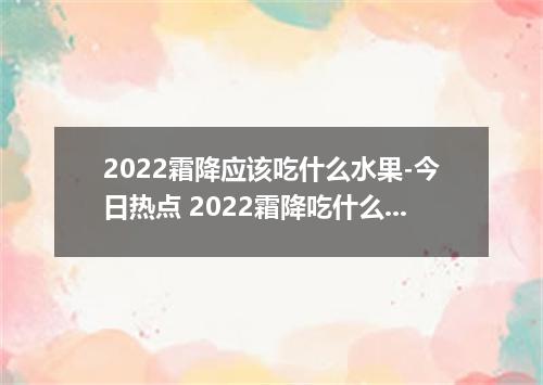 2022霜降应该吃什么水果-今日热点 2022霜降吃什么水果