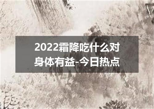 2022霜降吃什么对身体有益-今日热点