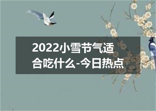 2022小雪节气适合吃什么-今日热点
