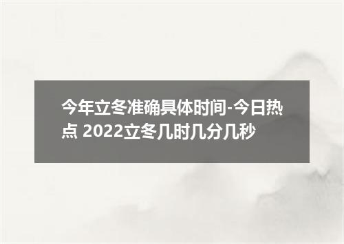 今年立冬准确具体时间-今日热点 2022立冬几时几分几秒