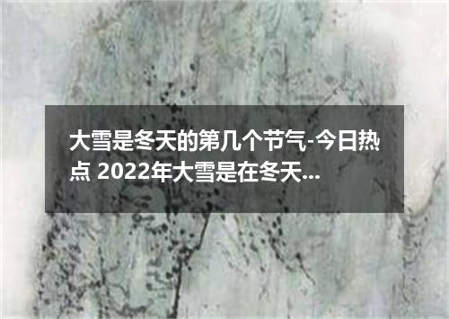 大雪是冬天的第几个节气-今日热点 2022年大雪是在冬天第几个节气