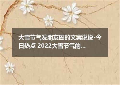 大雪节气发朋友圈的文案说说-今日热点 2022大雪节气的文案