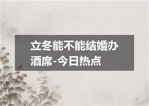 立冬能不能结婚办酒席-今日热点