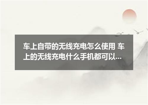 车上自带的无线充电怎么使用 车上的无线充电什么手机都可以吗