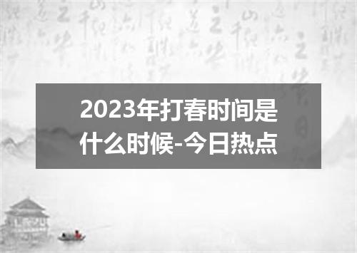 2023年打春时间是什么时候-今日热点