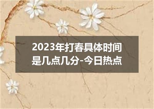 2023年打春具体时间是几点几分-今日热点