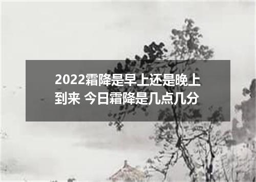 2022霜降是早上还是晚上到来 今日霜降是几点几分