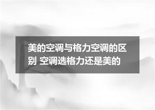美的空调与格力空调的区别 空调选格力还是美的