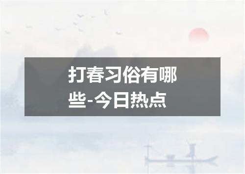 打春习俗有哪些-今日热点