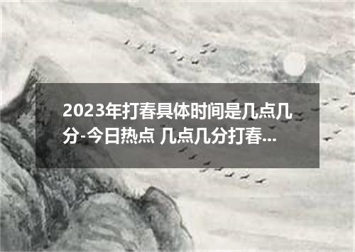 2023年打春具体时间是几点几分-今日热点 几点几分打春2023