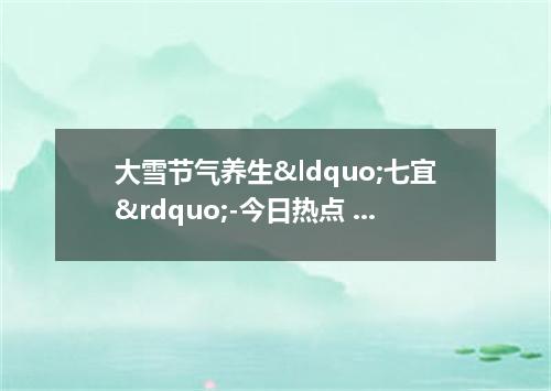 大雪节气养生&ldquo;七宜&rdquo;-今日热点 2022大雪时节养生注意什么