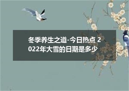 冬季养生之道-今日热点 2022年大雪的日期是多少