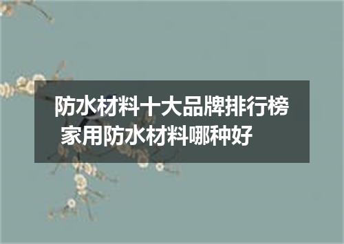 防水材料十大品牌排行榜 家用防水材料哪种好