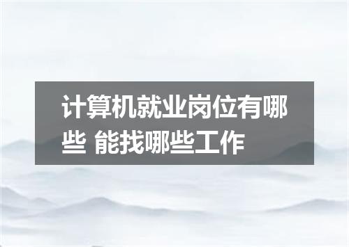 计算机就业岗位有哪些 能找哪些工作