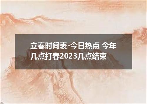 立春时间表-今日热点 今年几点打春2023几点结束