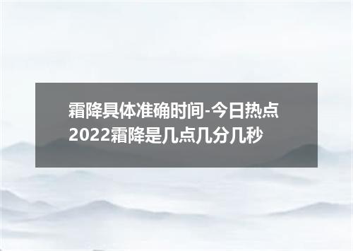 霜降具体准确时间-今日热点 2022霜降是几点几分几秒