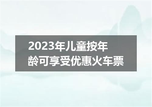2023年儿童按年龄可享受优惠火车票