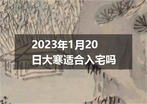 2023年1月20日大寒适合入宅吗