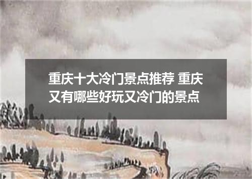 重庆十大冷门景点推荐 重庆又有哪些好玩又冷门的景点