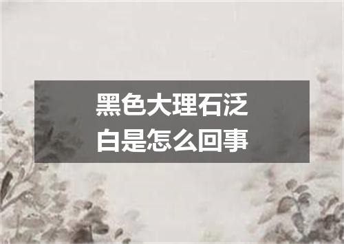 黑色大理石泛白是怎么回事